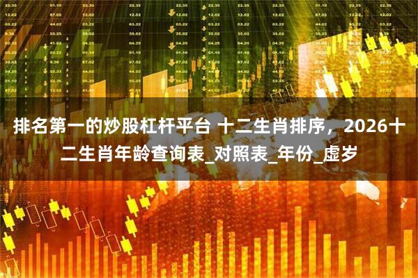 排名第一的炒股杠杆平台 十二生肖排序，2026十二生肖年龄查询表_对照表_年份_虚岁