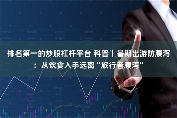 排名第一的炒股杠杆平台 科普｜暑期出游防腹泻：从饮食入手远离“旅行者腹泻”