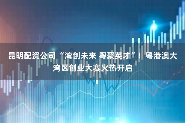 昆明配资公司 “湾创未来 粤聚英才”！粤港澳大湾区创业大赛火热开启