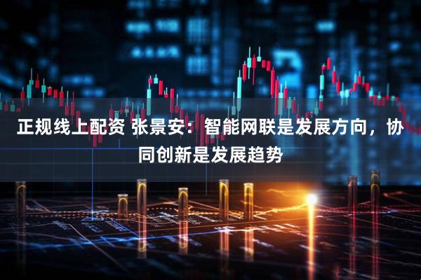 正规线上配资 张景安：智能网联是发展方向，协同创新是发展趋势