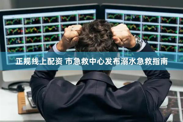 正规线上配资 市急救中心发布溺水急救指南