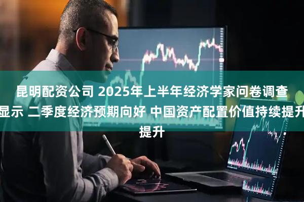 昆明配资公司 2025年上半年经济学家问卷调查显示 二季度经济预期向好 中国资产配置价值持续提升