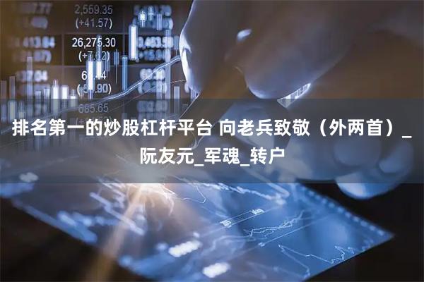 排名第一的炒股杠杆平台 向老兵致敬（外两首）_阮友元_军魂_转户