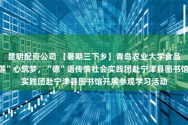 昆明配资公司 【暑期三下乡】青岛农业大学食品科学与工程学院“莲”心筑梦，“德”语传情社会实践团赴宁津县图书馆开展参观学习活动