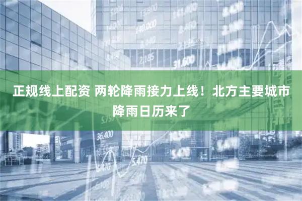正规线上配资 两轮降雨接力上线！北方主要城市降雨日历来了