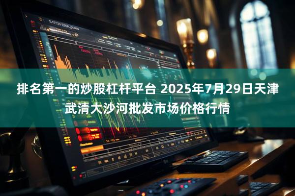 排名第一的炒股杠杆平台 2025年7月29日天津武清大沙河批发市场价格行情
