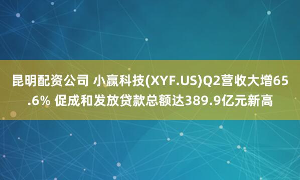 昆明配资公司 小赢科技(XYF.US)Q2营收大增65.6% 促成和发放贷款总额达389.9亿元新高