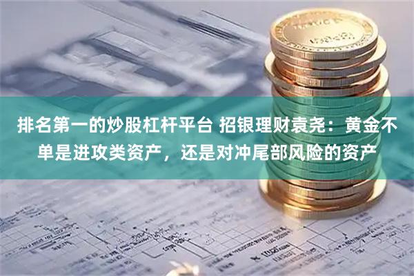 排名第一的炒股杠杆平台 招银理财袁尧：黄金不单是进攻类资产，还是对冲尾部风险的资产