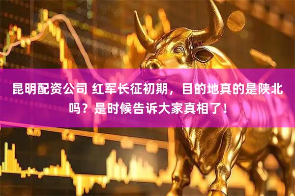 昆明配资公司 红军长征初期，目的地真的是陕北吗？是时候告诉大家真相了！