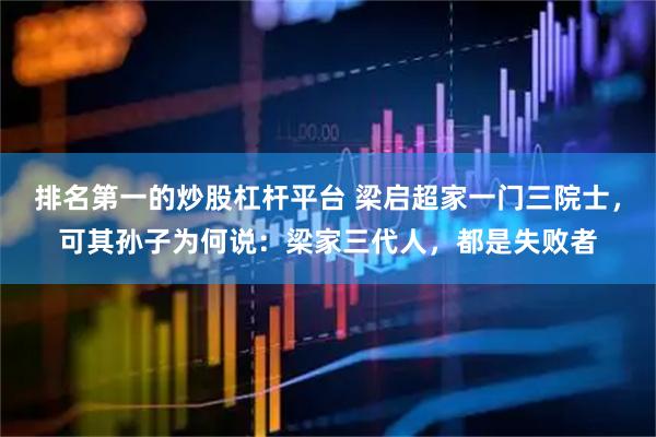 排名第一的炒股杠杆平台 梁启超家一门三院士，可其孙子为何说：梁家三代人，都是失败者