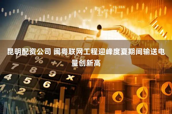 昆明配资公司 闽粤联网工程迎峰度夏期间输送电量创新高