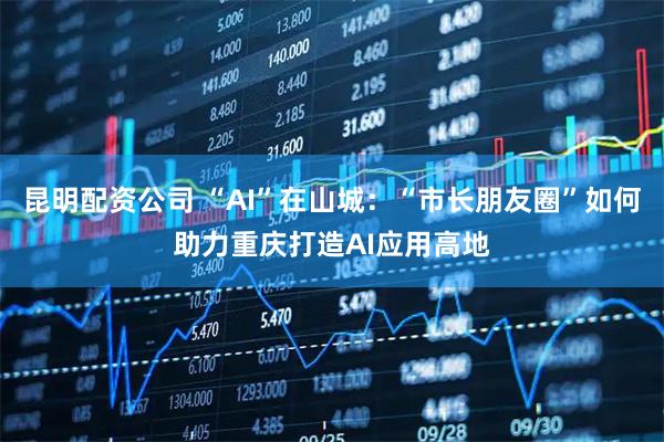 昆明配资公司 “AI”在山城：“市长朋友圈”如何助力重庆打造AI应用高地