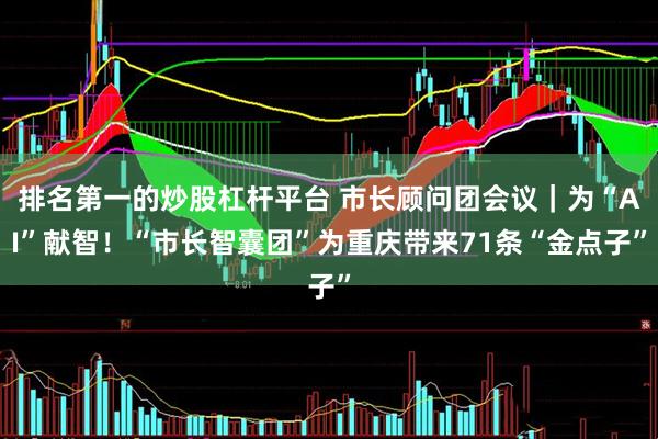 排名第一的炒股杠杆平台 市长顾问团会议｜为“AI”献智！“市长智囊团”为重庆带来71条“金点子”