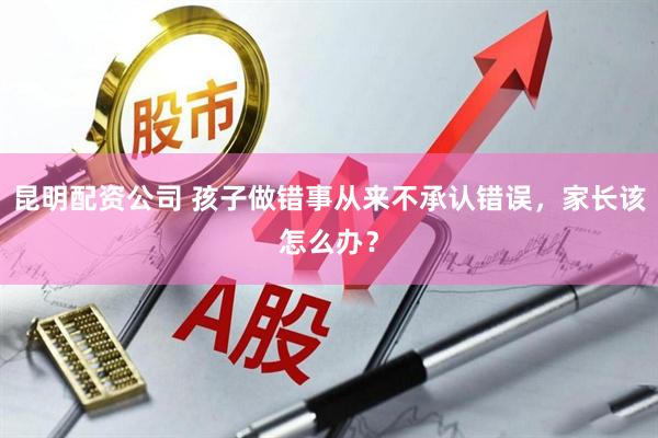 昆明配资公司 孩子做错事从来不承认错误，家长该怎么办？