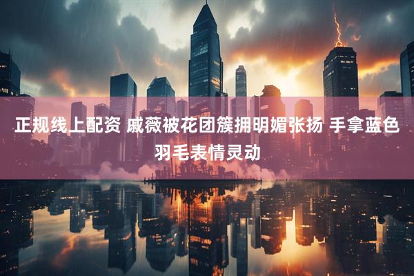 正规线上配资 戚薇被花团簇拥明媚张扬 手拿蓝色羽毛表情灵动