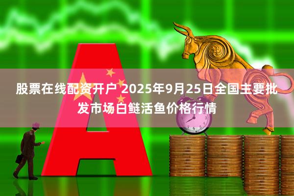 股票在线配资开户 2025年9月25日全国主要批发市场白鲢活鱼价格行情