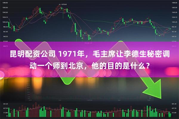 昆明配资公司 1971年，毛主席让李德生秘密调动一个师到北京，他的目的是什么？