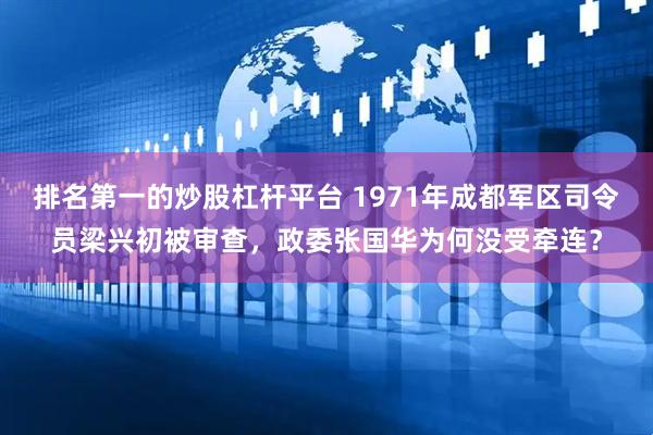 排名第一的炒股杠杆平台 1971年成都军区司令员梁兴初被审查，政委张国华为何没受牵连？