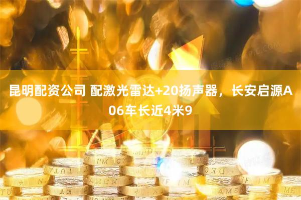 昆明配资公司 配激光雷达+20扬声器，长安启源A06车长近4米9