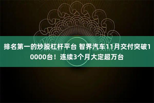 排名第一的炒股杠杆平台 智界汽车11月交付突破10000台！连续3个月大定超万台