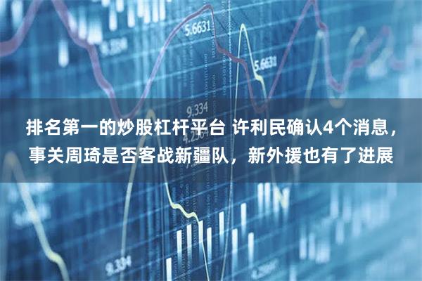 排名第一的炒股杠杆平台 许利民确认4个消息，事关周琦是否客战新疆队，新外援也有了进展
