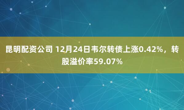 昆明配资公司 12月24日韦尔转债上涨0.42%，转股溢价率59.07%