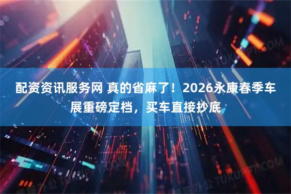 配资资讯服务网 真的省麻了！2026永康春季车展重磅定档，买车直接抄底