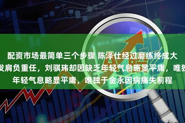 配资市场最简单三个步骤 陈泽仕经过磨练终成大器，史松宸和彭啸愈发肩负重任，刘骐玮却因缺乏年轻气息略显平庸，唯独于金永因病痛失前程