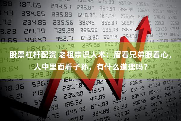 股票杠杆配资 老祖宗识人术：眉看兄弟眼看心，人中里面看子孙，有什么道理吗？