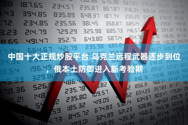 中国十大正规炒股平台 乌克兰远程武器逐步到位，俄本土防御进入新考验期