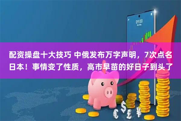 配资操盘十大技巧 中俄发布万字声明，7次点名日本！事情变了性质，高市早苗的好日子到头了